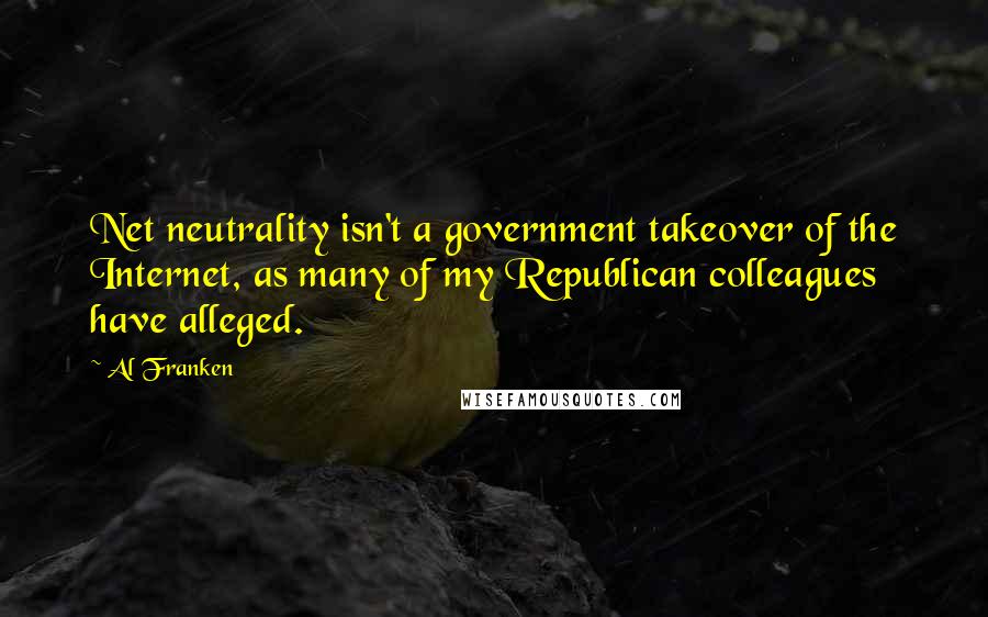 Al Franken Quotes: Net neutrality isn't a government takeover of the Internet, as many of my Republican colleagues have alleged.
