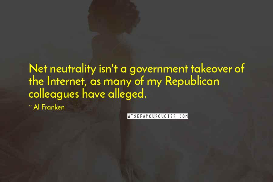 Al Franken Quotes: Net neutrality isn't a government takeover of the Internet, as many of my Republican colleagues have alleged.