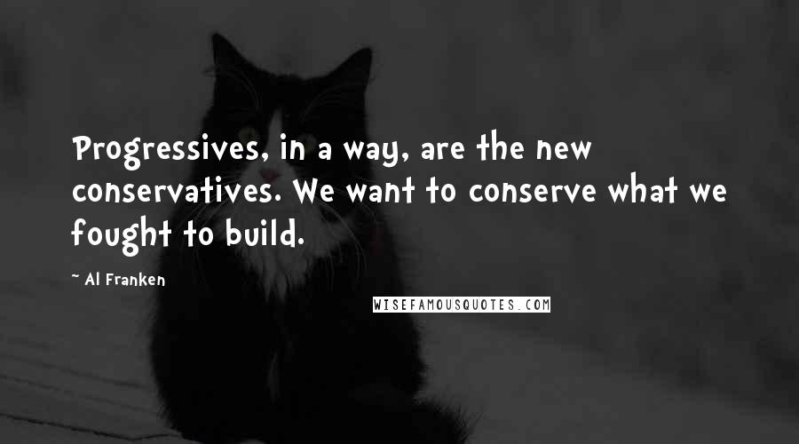 Al Franken Quotes: Progressives, in a way, are the new conservatives. We want to conserve what we fought to build.