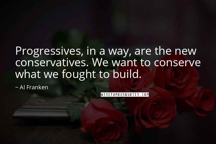 Al Franken Quotes: Progressives, in a way, are the new conservatives. We want to conserve what we fought to build.