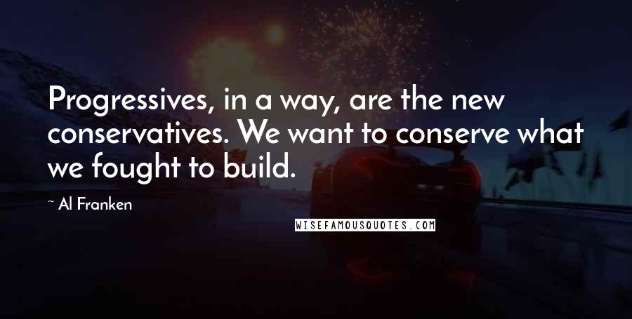 Al Franken Quotes: Progressives, in a way, are the new conservatives. We want to conserve what we fought to build.