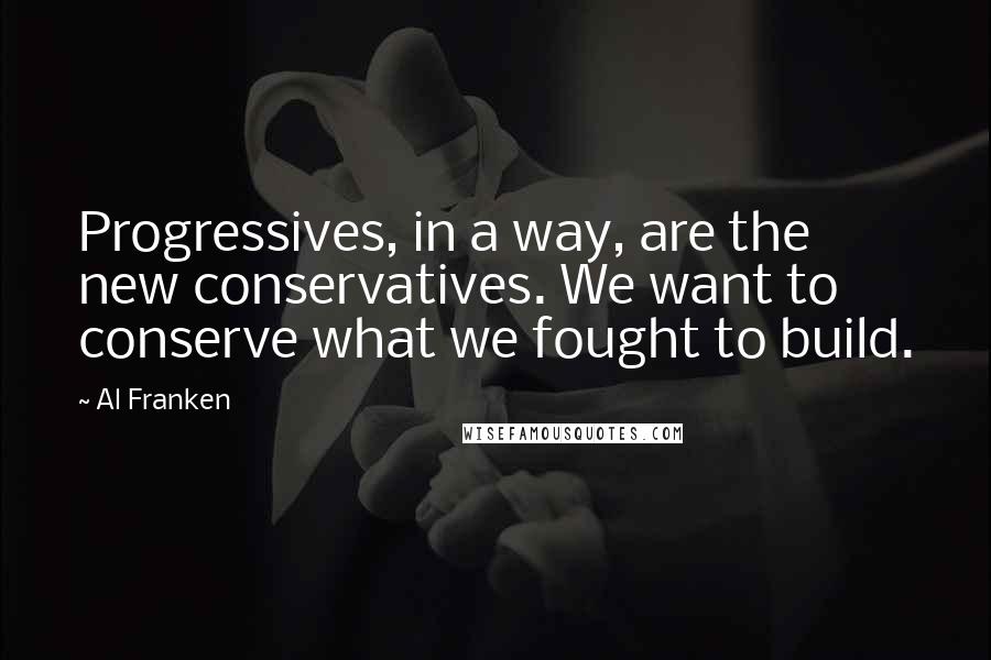 Al Franken Quotes: Progressives, in a way, are the new conservatives. We want to conserve what we fought to build.