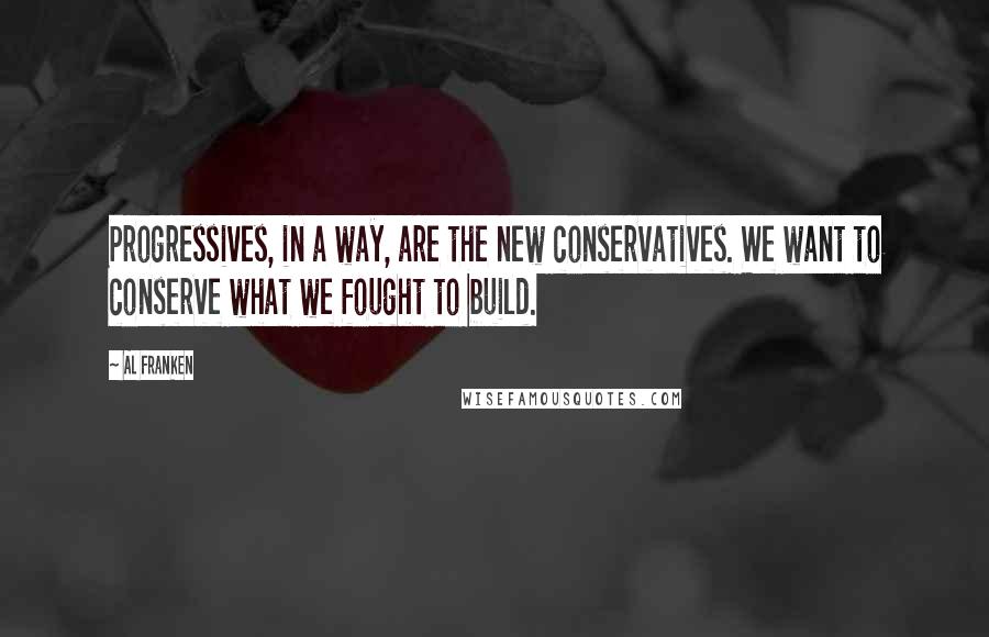 Al Franken Quotes: Progressives, in a way, are the new conservatives. We want to conserve what we fought to build.