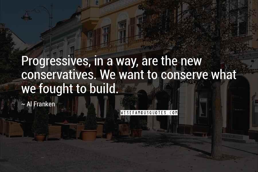 Al Franken Quotes: Progressives, in a way, are the new conservatives. We want to conserve what we fought to build.
