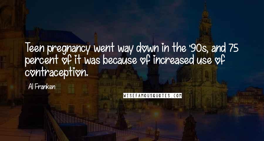 Al Franken Quotes: Teen pregnancy went way down in the '90s, and 75 percent of it was because of increased use of contraception.