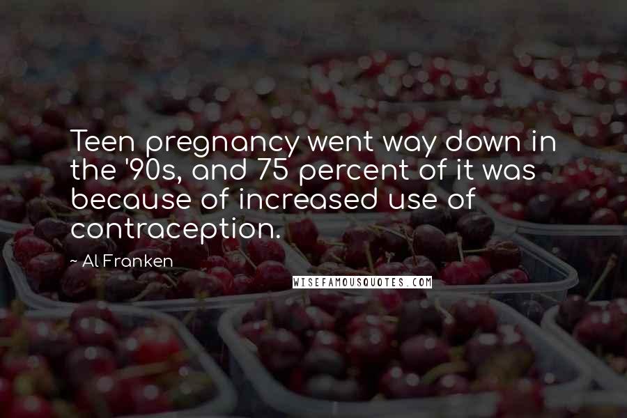 Al Franken Quotes: Teen pregnancy went way down in the '90s, and 75 percent of it was because of increased use of contraception.