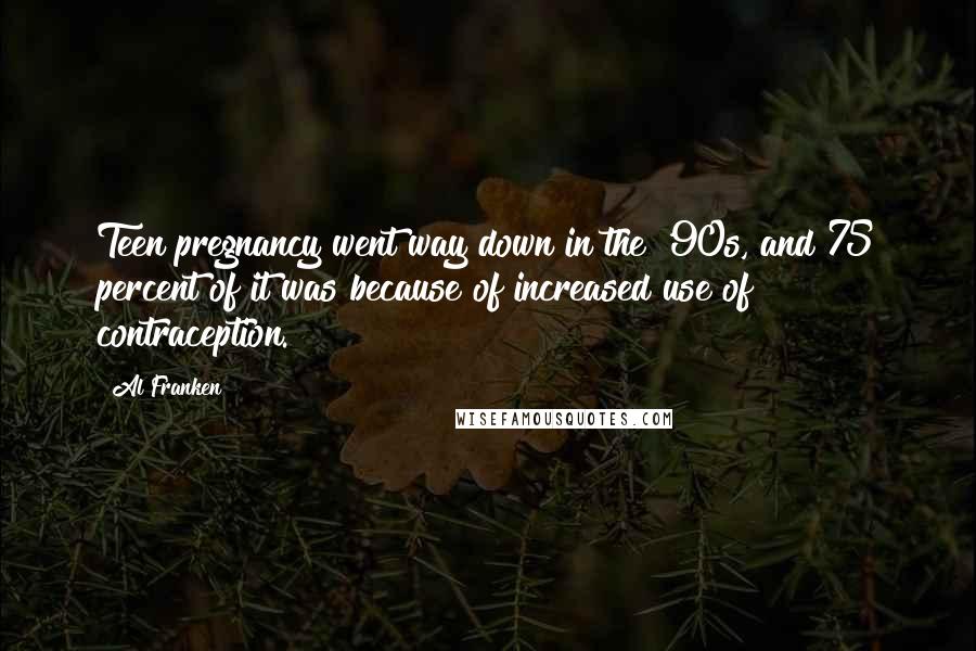 Al Franken Quotes: Teen pregnancy went way down in the '90s, and 75 percent of it was because of increased use of contraception.