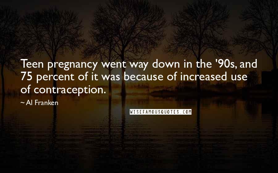 Al Franken Quotes: Teen pregnancy went way down in the '90s, and 75 percent of it was because of increased use of contraception.