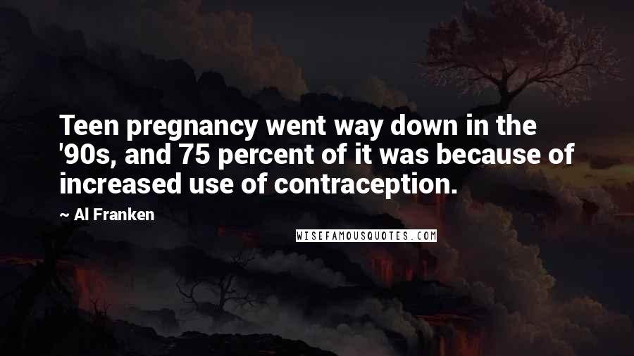 Al Franken Quotes: Teen pregnancy went way down in the '90s, and 75 percent of it was because of increased use of contraception.