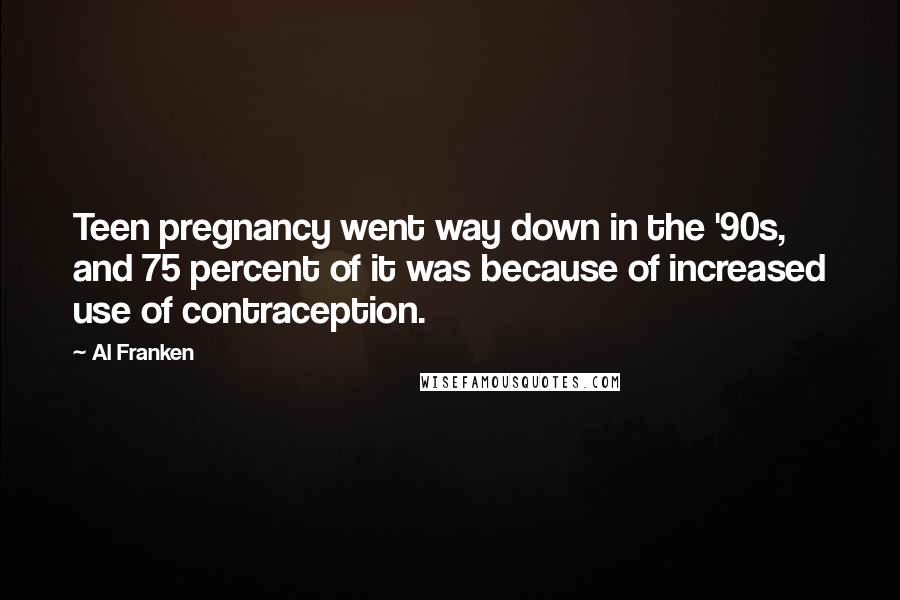 Al Franken Quotes: Teen pregnancy went way down in the '90s, and 75 percent of it was because of increased use of contraception.