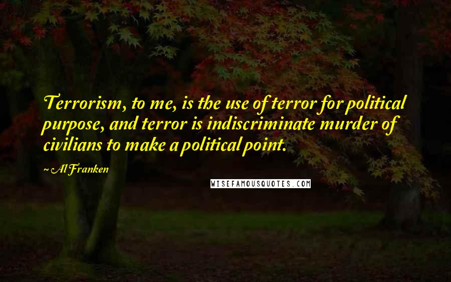 Al Franken Quotes: Terrorism, to me, is the use of terror for political purpose, and terror is indiscriminate murder of civilians to make a political point.