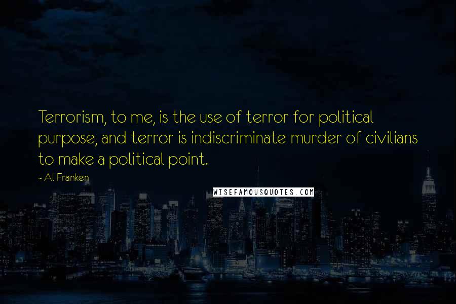 Al Franken Quotes: Terrorism, to me, is the use of terror for political purpose, and terror is indiscriminate murder of civilians to make a political point.