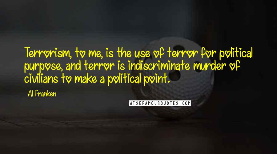 Al Franken Quotes: Terrorism, to me, is the use of terror for political purpose, and terror is indiscriminate murder of civilians to make a political point.
