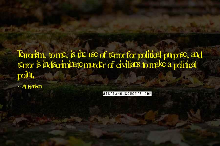 Al Franken Quotes: Terrorism, to me, is the use of terror for political purpose, and terror is indiscriminate murder of civilians to make a political point.