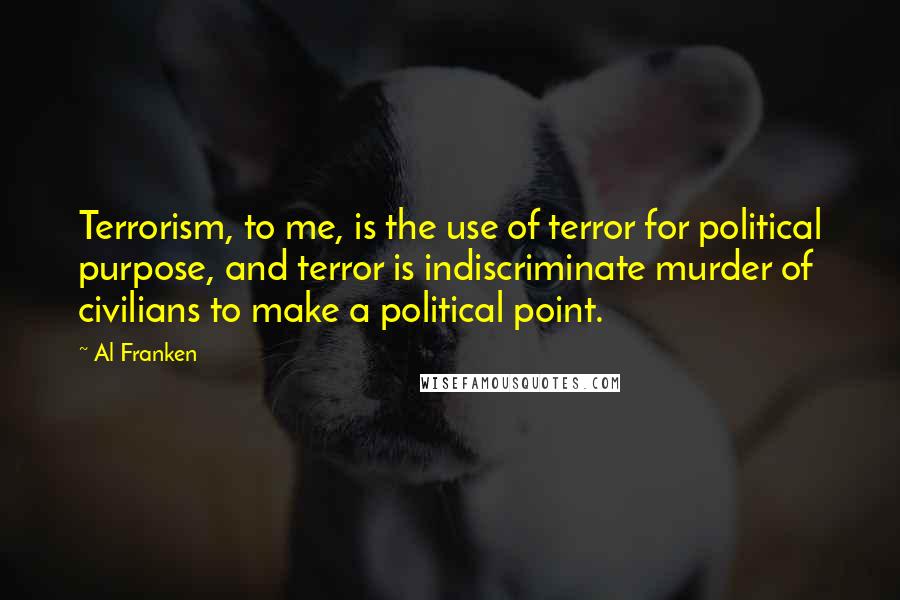 Al Franken Quotes: Terrorism, to me, is the use of terror for political purpose, and terror is indiscriminate murder of civilians to make a political point.