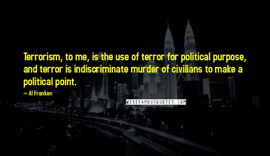 Al Franken Quotes: Terrorism, to me, is the use of terror for political purpose, and terror is indiscriminate murder of civilians to make a political point.