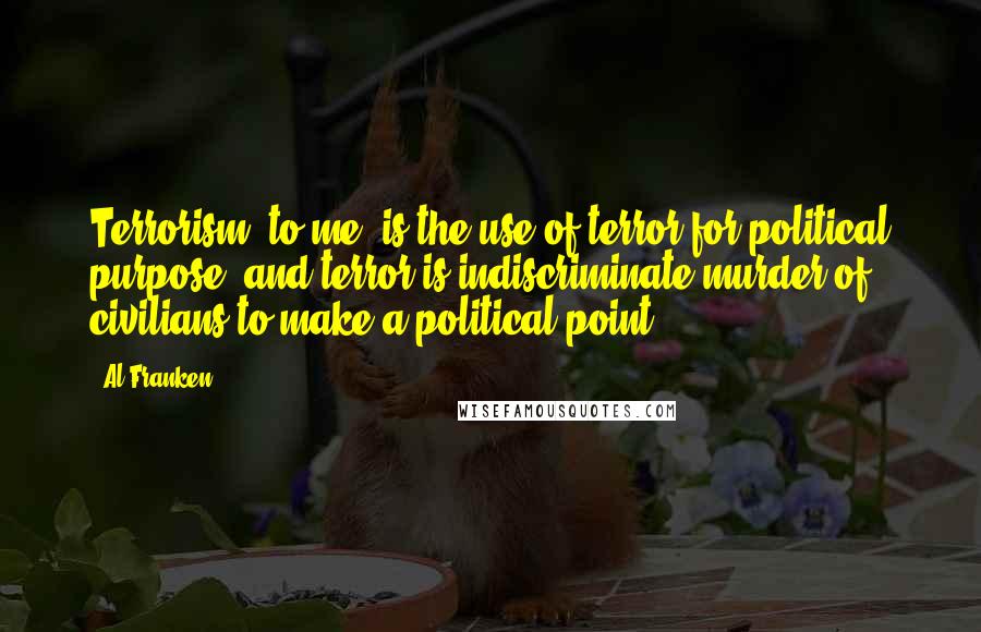 Al Franken Quotes: Terrorism, to me, is the use of terror for political purpose, and terror is indiscriminate murder of civilians to make a political point.