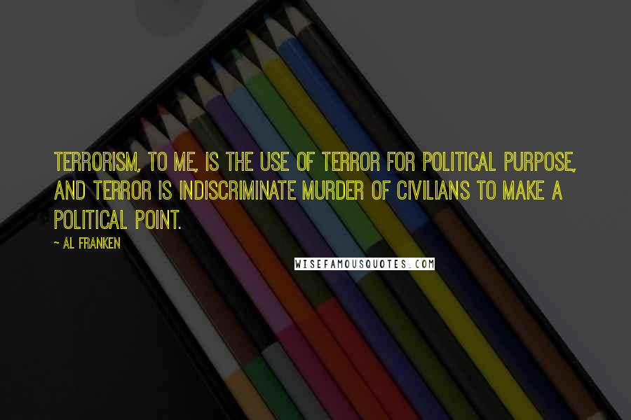 Al Franken Quotes: Terrorism, to me, is the use of terror for political purpose, and terror is indiscriminate murder of civilians to make a political point.