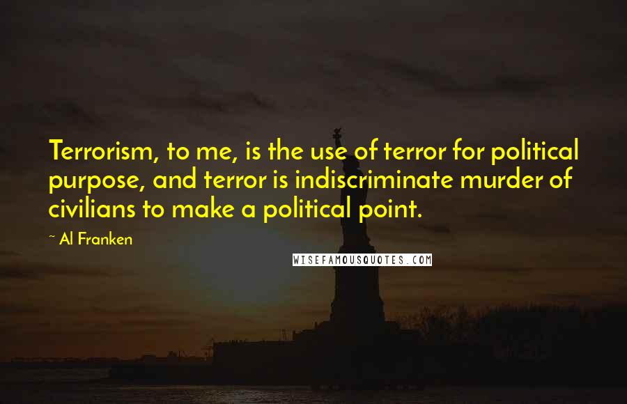 Al Franken Quotes: Terrorism, to me, is the use of terror for political purpose, and terror is indiscriminate murder of civilians to make a political point.