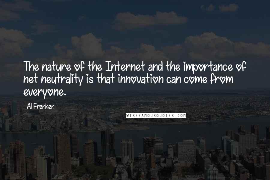 Al Franken Quotes: The nature of the Internet and the importance of net neutrality is that innovation can come from everyone.