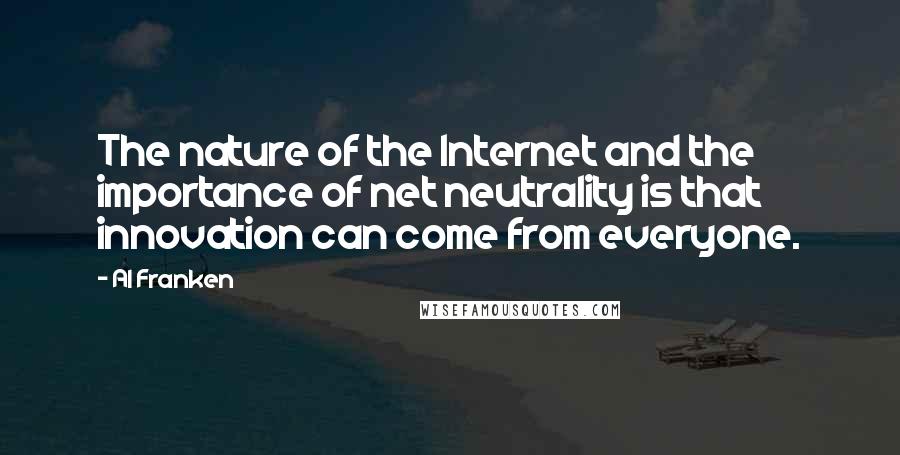 Al Franken Quotes: The nature of the Internet and the importance of net neutrality is that innovation can come from everyone.