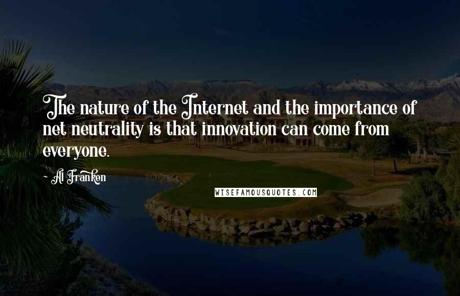 Al Franken Quotes: The nature of the Internet and the importance of net neutrality is that innovation can come from everyone.