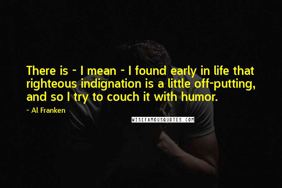 Al Franken Quotes: There is - I mean - I found early in life that righteous indignation is a little off-putting, and so I try to couch it with humor.