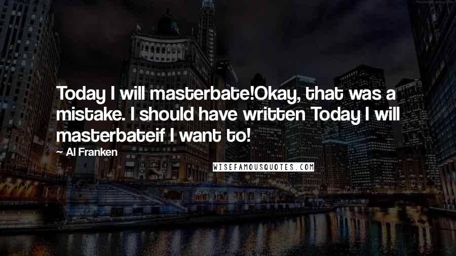 Al Franken Quotes: Today I will masterbate!Okay, that was a mistake. I should have written Today I will masterbateif I want to!