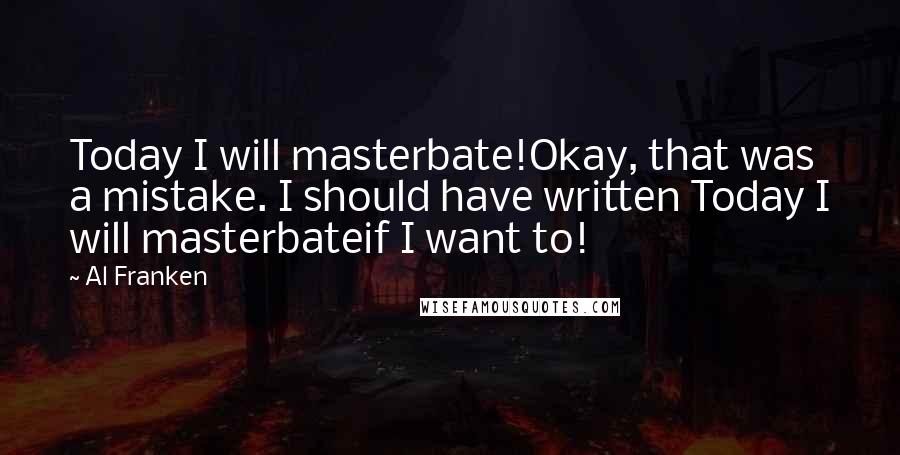 Al Franken Quotes: Today I will masterbate!Okay, that was a mistake. I should have written Today I will masterbateif I want to!