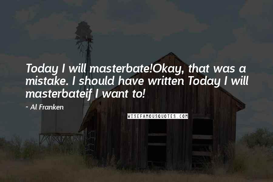Al Franken Quotes: Today I will masterbate!Okay, that was a mistake. I should have written Today I will masterbateif I want to!