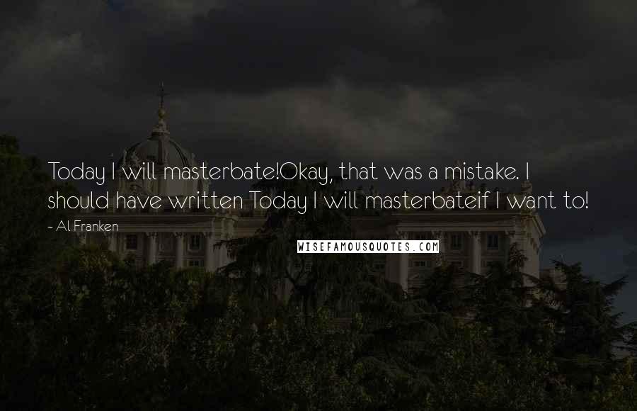 Al Franken Quotes: Today I will masterbate!Okay, that was a mistake. I should have written Today I will masterbateif I want to!