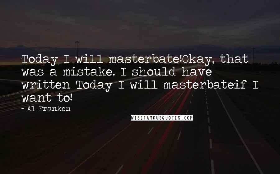 Al Franken Quotes: Today I will masterbate!Okay, that was a mistake. I should have written Today I will masterbateif I want to!