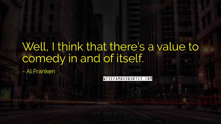 Al Franken Quotes: Well, I think that there's a value to comedy in and of itself.