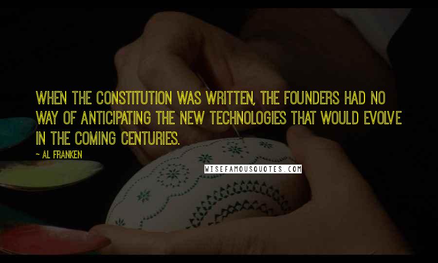 Al Franken Quotes: When the Constitution was written, the founders had no way of anticipating the new technologies that would evolve in the coming centuries.