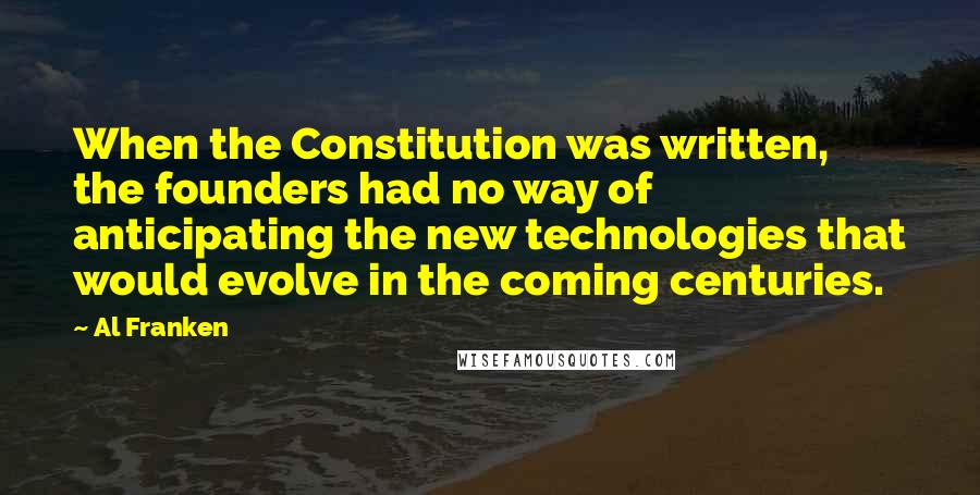 Al Franken Quotes: When the Constitution was written, the founders had no way of anticipating the new technologies that would evolve in the coming centuries.