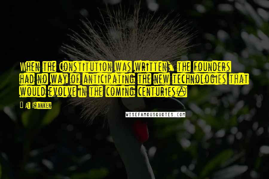 Al Franken Quotes: When the Constitution was written, the founders had no way of anticipating the new technologies that would evolve in the coming centuries.