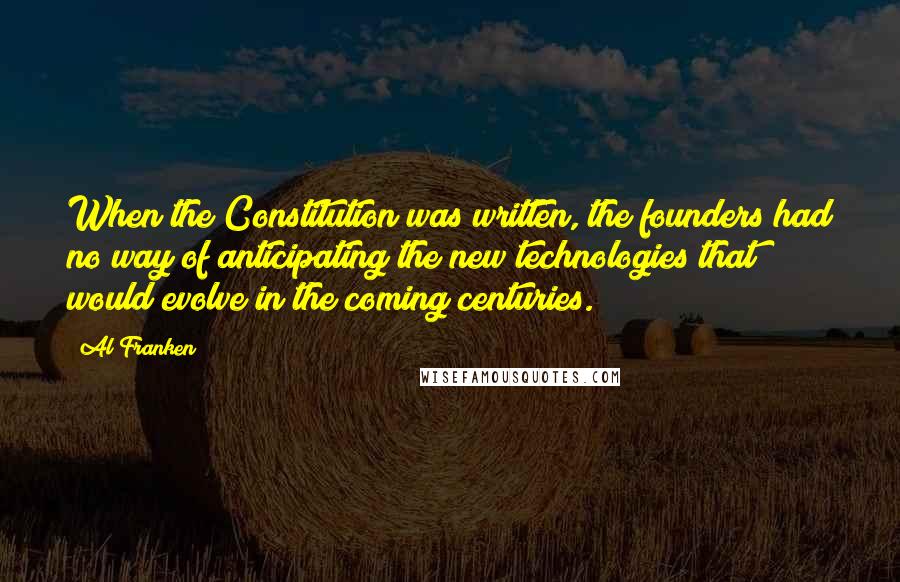 Al Franken Quotes: When the Constitution was written, the founders had no way of anticipating the new technologies that would evolve in the coming centuries.