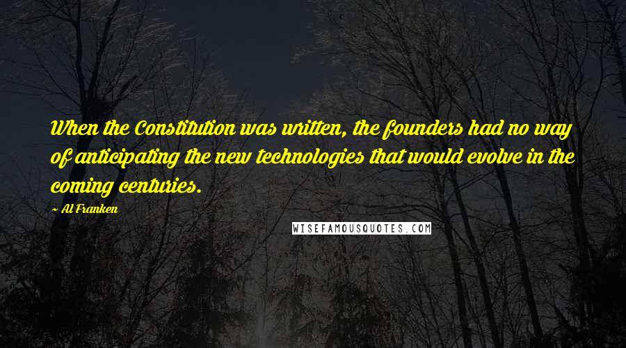 Al Franken Quotes: When the Constitution was written, the founders had no way of anticipating the new technologies that would evolve in the coming centuries.