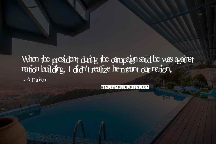 Al Franken Quotes: When the president during the campaign said he was against nation building, I didn't realize he meant our nation.
