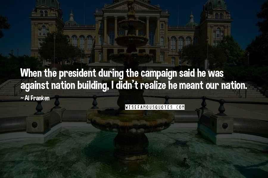 Al Franken Quotes: When the president during the campaign said he was against nation building, I didn't realize he meant our nation.