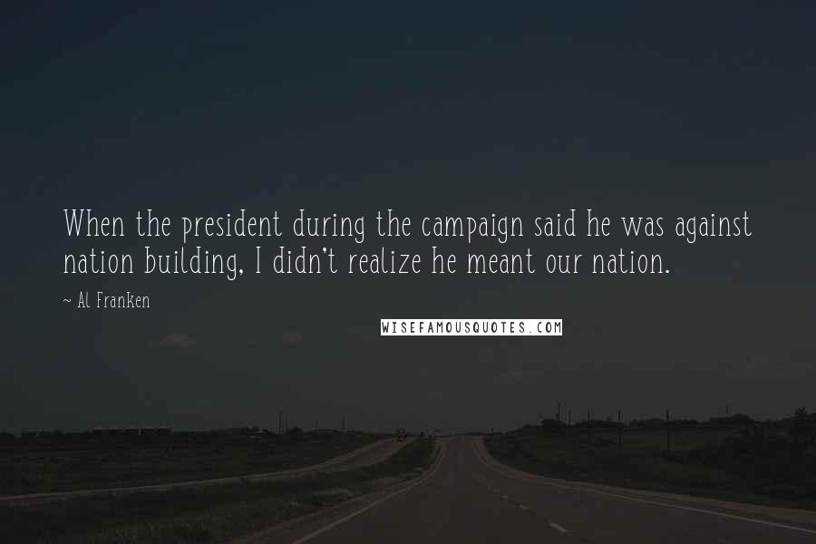 Al Franken Quotes: When the president during the campaign said he was against nation building, I didn't realize he meant our nation.