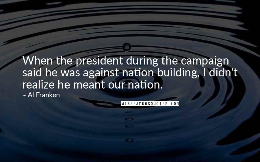 Al Franken Quotes: When the president during the campaign said he was against nation building, I didn't realize he meant our nation.