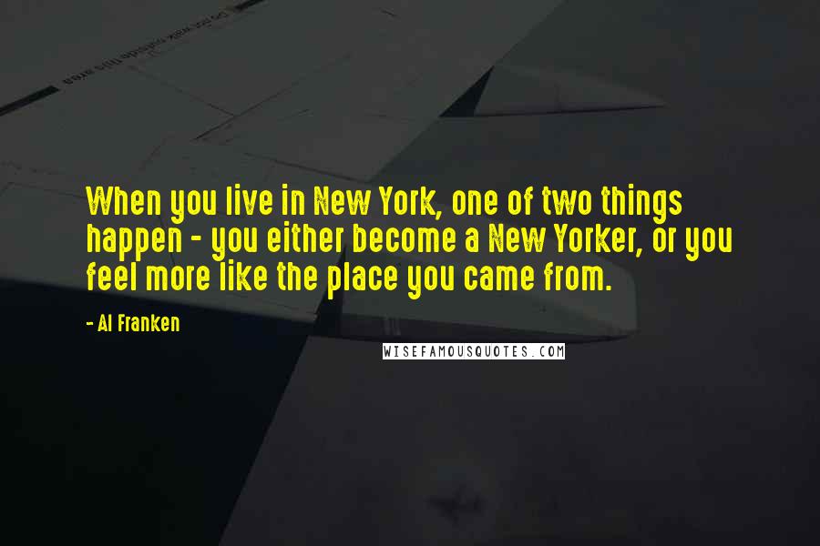 Al Franken Quotes: When you live in New York, one of two things happen - you either become a New Yorker, or you feel more like the place you came from.