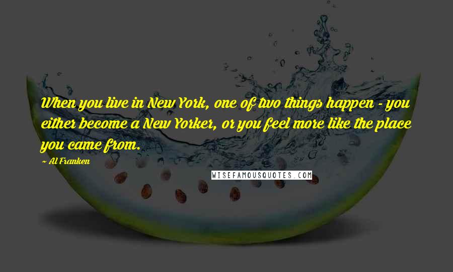 Al Franken Quotes: When you live in New York, one of two things happen - you either become a New Yorker, or you feel more like the place you came from.