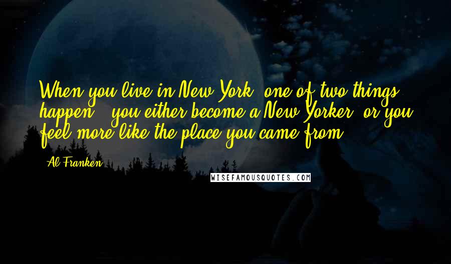 Al Franken Quotes: When you live in New York, one of two things happen - you either become a New Yorker, or you feel more like the place you came from.