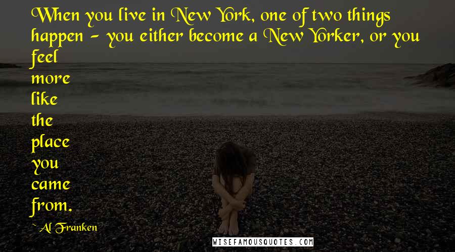 Al Franken Quotes: When you live in New York, one of two things happen - you either become a New Yorker, or you feel more like the place you came from.