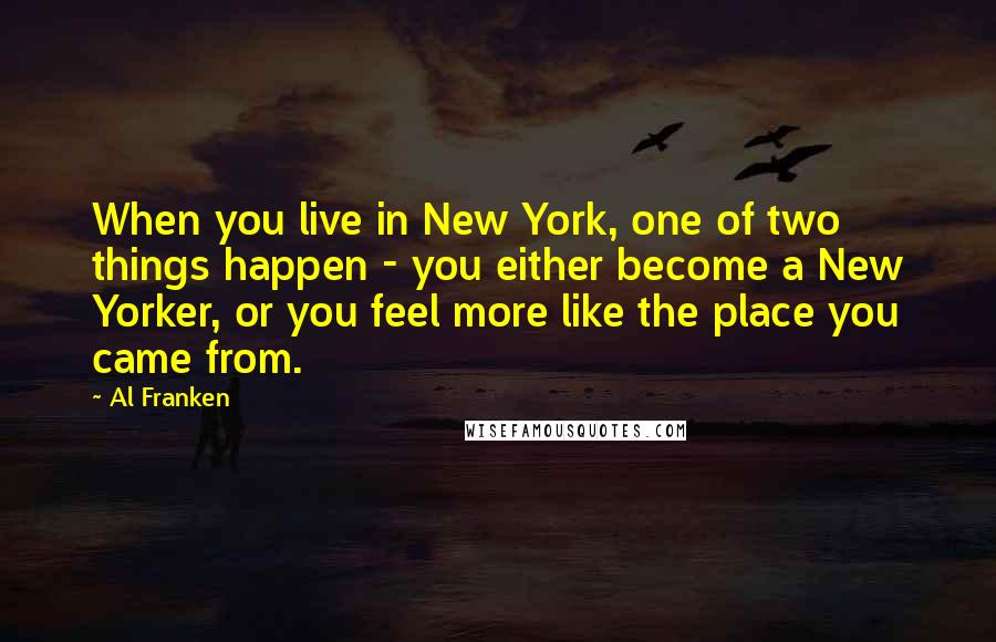 Al Franken Quotes: When you live in New York, one of two things happen - you either become a New Yorker, or you feel more like the place you came from.