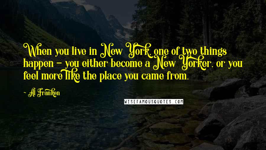 Al Franken Quotes: When you live in New York, one of two things happen - you either become a New Yorker, or you feel more like the place you came from.
