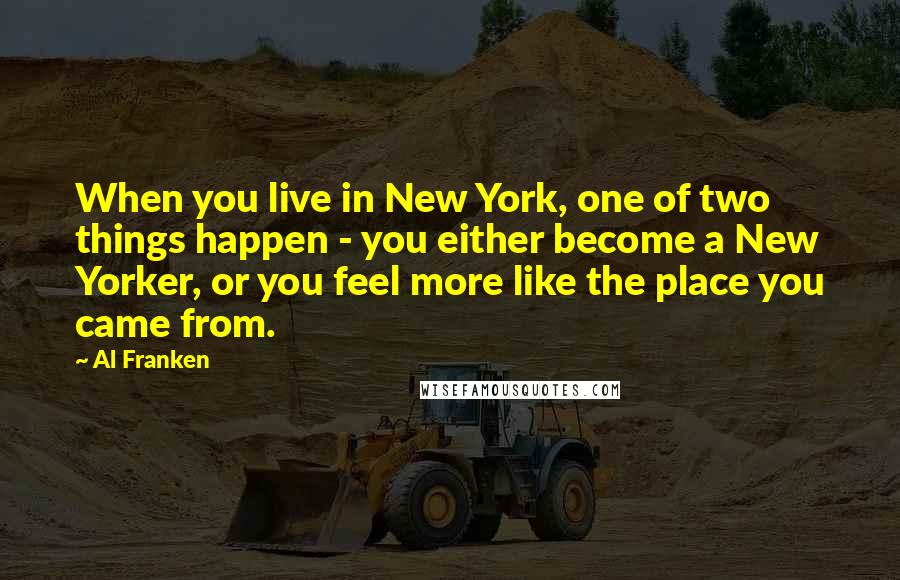 Al Franken Quotes: When you live in New York, one of two things happen - you either become a New Yorker, or you feel more like the place you came from.