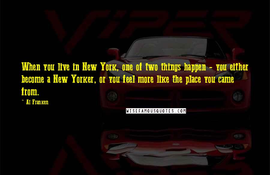 Al Franken Quotes: When you live in New York, one of two things happen - you either become a New Yorker, or you feel more like the place you came from.